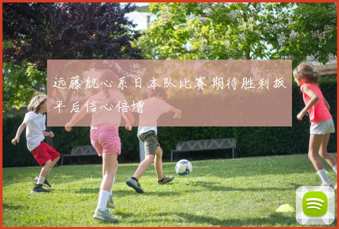 远藤航心系日本队比赛期待胜利扳平后信心倍增