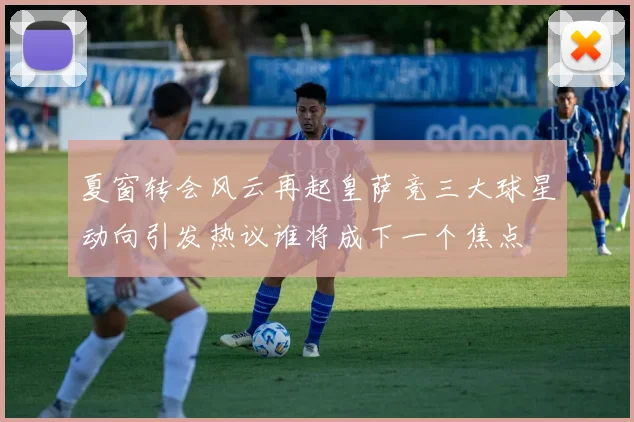 夏窗转会风云再起皇萨竞三大球星动向引发热议谁将成下一个焦点