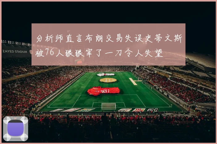 分析师直言布朗交易失误史蒂文斯被76人狠狠宰了一刀令人失望