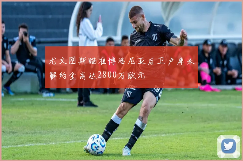 尤文图斯瞄准博洛尼亚后卫卢库米解约金高达2800万欧元