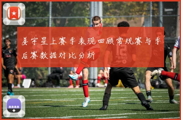 姜宇星上赛季表现回顾常规赛与季后赛数据对比分析