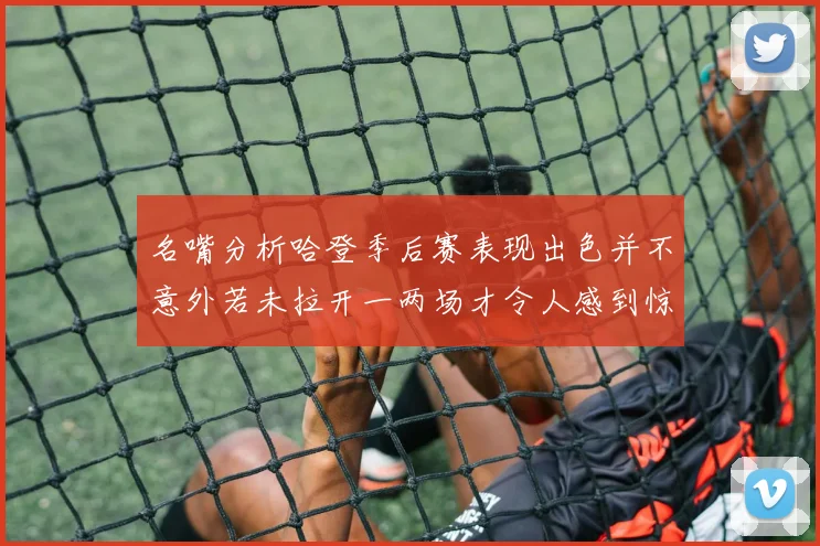 名嘴分析哈登季后赛表现出色并不意外若未拉开一两场才令人感到惊讶