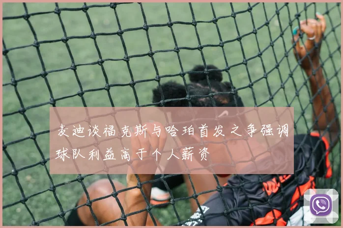 麦迪谈福克斯与哈珀首发之争强调球队利益高于个人薪资