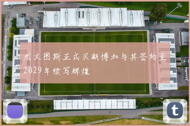 尤文图斯正式买断博加与其签约至2029年续写辉煌
