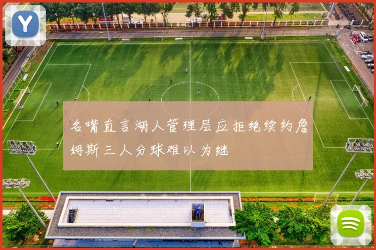 名嘴直言湖人管理层应拒绝续约詹姆斯三人分球难以为继