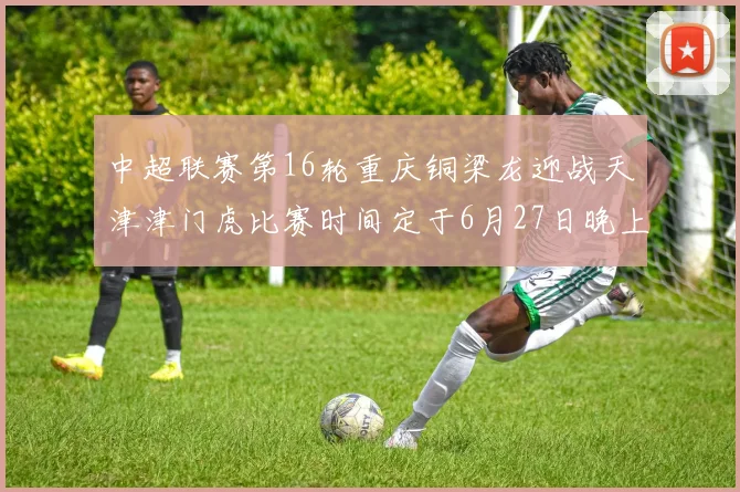 中超联赛第16轮重庆铜梁龙迎战天津津门虎比赛时间定于6月27日晚上20点