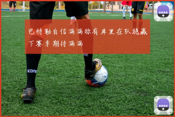 巴特勒自信满满称有库里在队稳赢下赛季期待满满