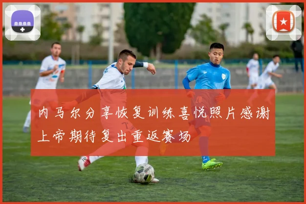 内马尔分享恢复训练喜悦照片感谢上帝期待复出重返赛场
