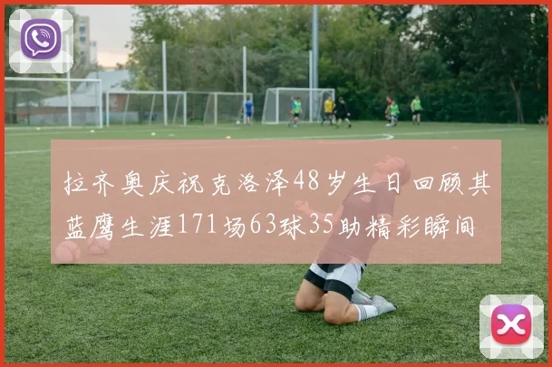 拉齐奥庆祝克洛泽48岁生日回顾其蓝鹰生涯171场63球35助精彩瞬间