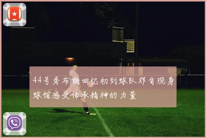44号秀布朗回忆初到球队邓肯现身球馆感受传承精神的力量