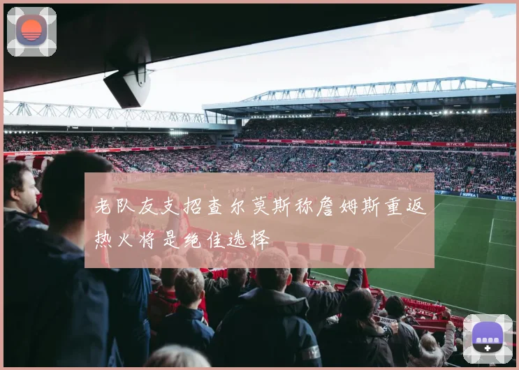 老队友支招查尔莫斯称詹姆斯重返热火将是绝佳选择