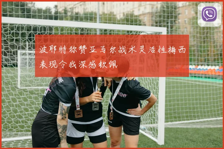波耶特称赞亚马尔战术灵活性梅西表现令我深感钦佩