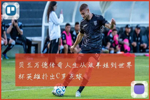 贝兰万德传奇人生从放羊娃到世界杯英雄扑出C罗点球