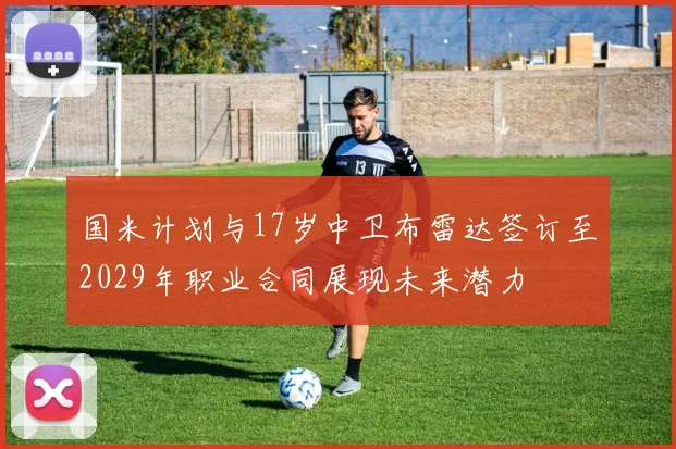 国米计划与17岁中卫布雷达签订至2029年职业合同展现未来潜力