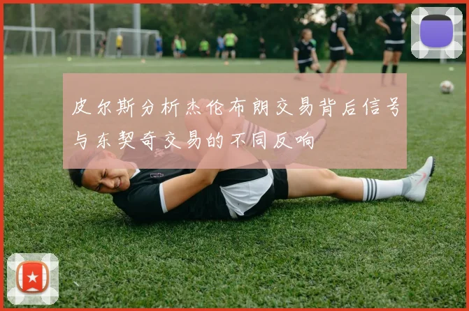 皮尔斯分析杰伦布朗交易背后信号与东契奇交易的不同反响