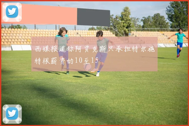 西媒报道称阿贾克斯只承担特尔施特根薪资的10至15