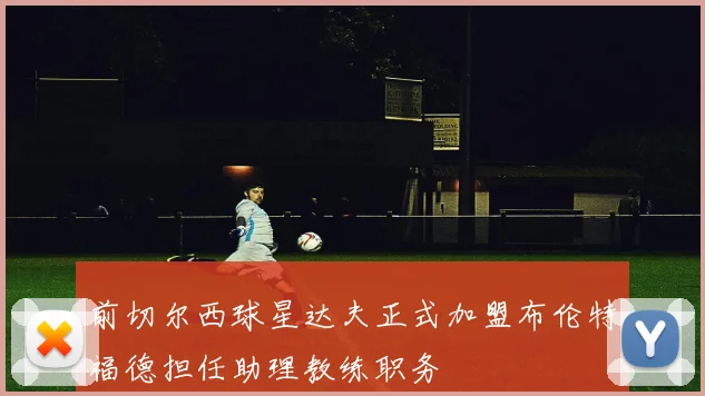 前切尔西球星达夫正式加盟布伦特福德担任助理教练职务