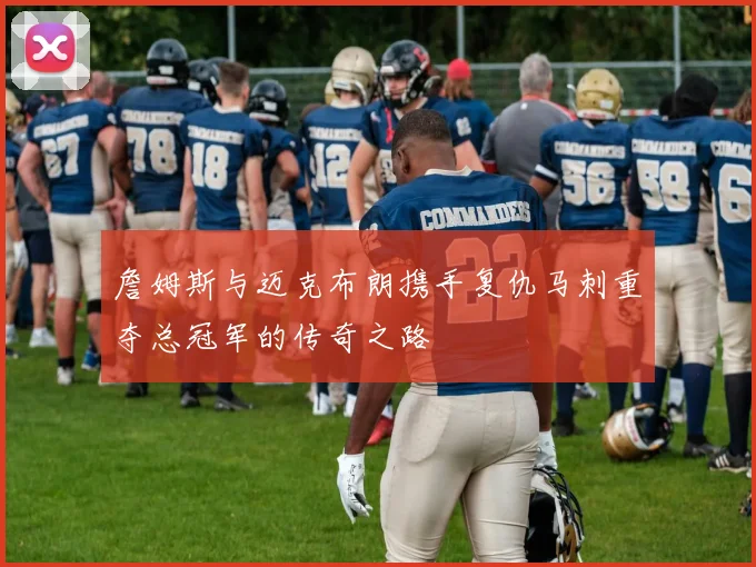 詹姆斯与迈克布朗携手复仇马刺重夺总冠军的传奇之路