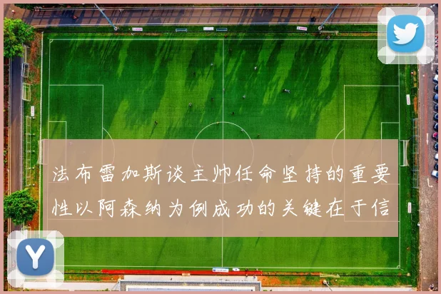 法布雷加斯谈主帅任命坚持的重要性以阿森纳为例成功的关键在于信任与耐心