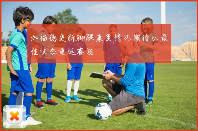 加福德更新脚踝康复情况期待以最佳状态重返赛场
