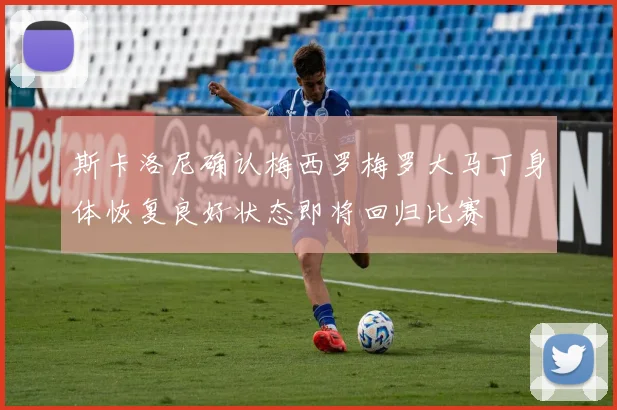 斯卡洛尼确认梅西罗梅罗大马丁身体恢复良好状态即将回归比赛