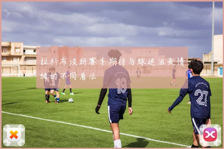 拉科布谈新赛季期待与球迷沮丧情绪的不同看法